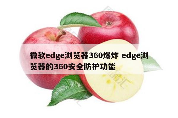 微软edge浏览器360爆炸 edge浏览器的360安全防护功能