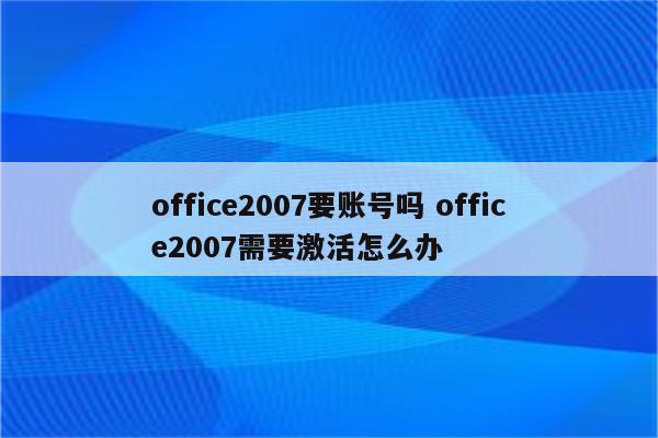 office2007要账号吗 office2007需要激活怎么办