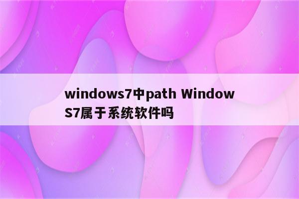 windows7中path WindowS7属于系统软件吗