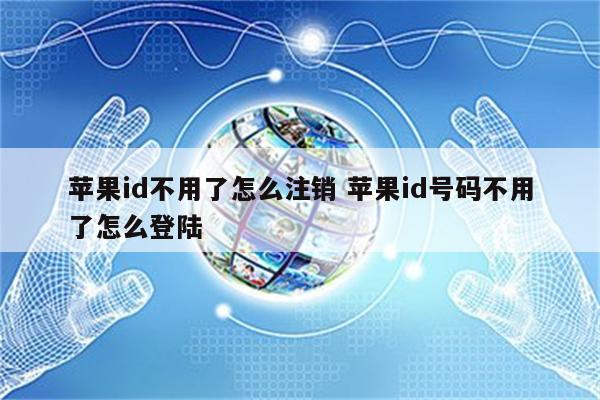 苹果id不用了怎么注销 苹果id号码不用了怎么登陆