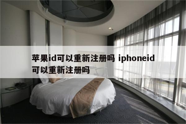 苹果id可以重新注册吗 iphoneid可以重新注册吗