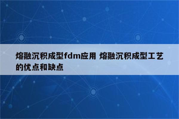 熔融沉积成型fdm应用 熔融沉积成型工艺的优点和缺点