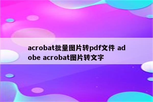 acrobat批量图片转pdf文件 adobe acrobat图片转文字