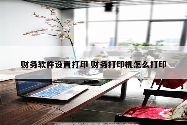 财务软件设置打印 财务打印机怎么打印