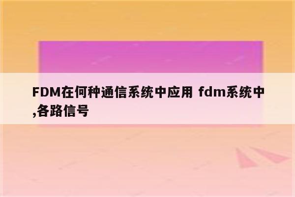 FDM在何种通信系统中应用 fdm系统中,各路信号