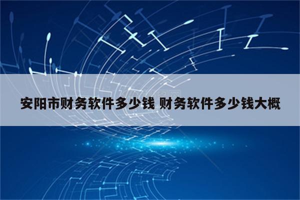 安阳市财务软件多少钱 财务软件多少钱大概