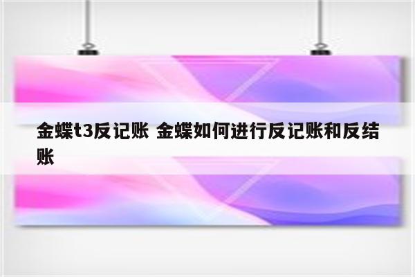 金蝶t3反记账 金蝶如何进行反记账和反结账