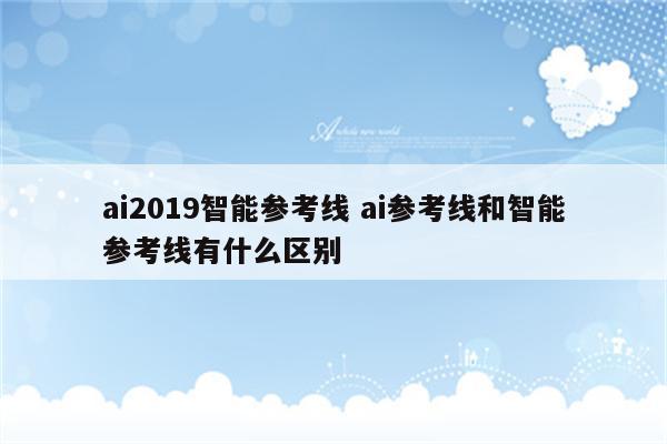 ai2019智能参考线 ai参考线和智能参考线有什么区别