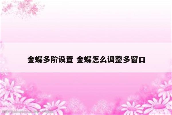 金蝶多阶设置 金蝶怎么调整多窗口