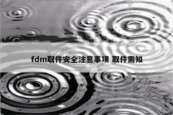 fdm取件安全注意事项 取件需知