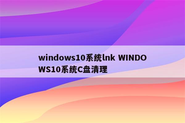 windows10系统lnk WINDOWS10系统C盘清理