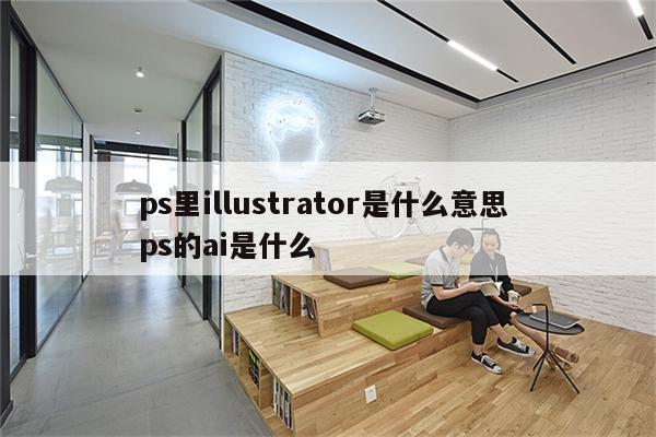 ps里illustrator是什么意思 ps的ai是什么