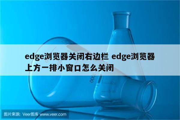 edge浏览器关闭右边栏 edge浏览器上方一排小窗口怎么关闭