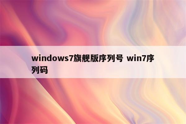 windows7旗舰版序列号 win7序列码