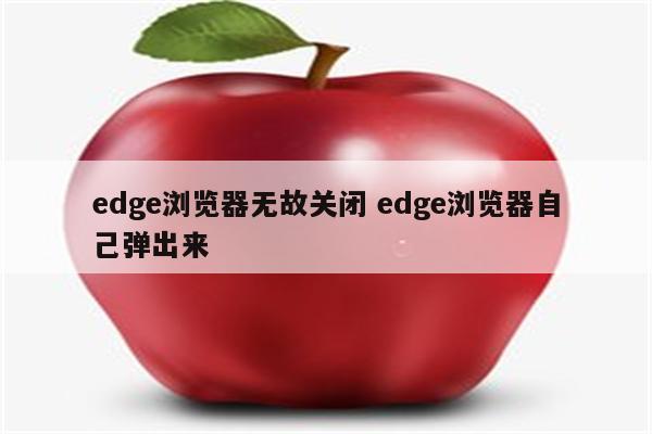 edge浏览器无故关闭 edge浏览器自己弹出来