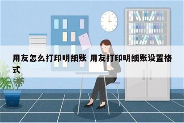 用友怎么打印明细账 用友打印明细账设置格式