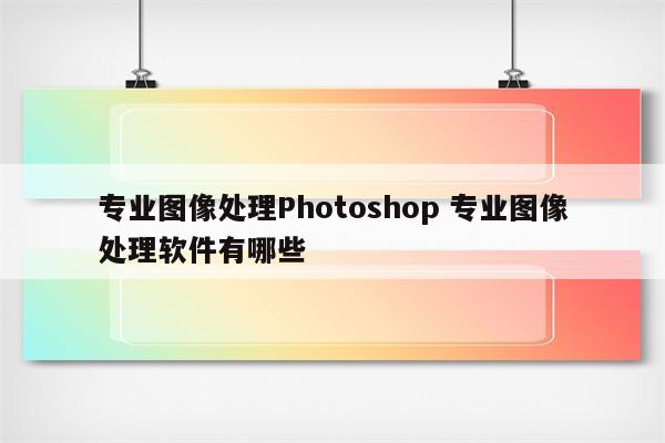 专业图像处理Photoshop 专业图像处理软件有哪些