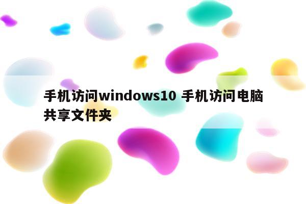 手机访问windows10 手机访问电脑共享文件夹