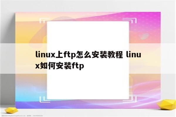 linux上ftp怎么安装教程 linux如何安装ftp