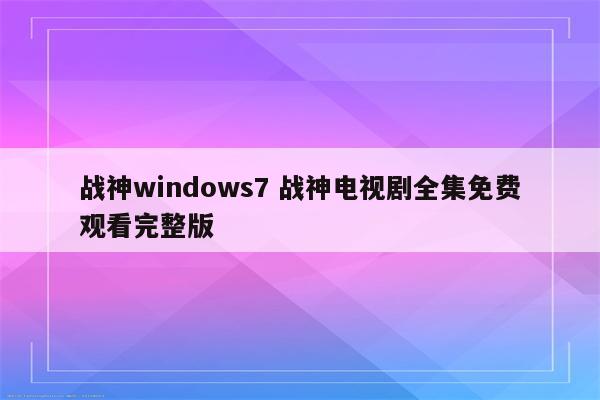 战神windows7 战神电视剧全集免费观看完整版