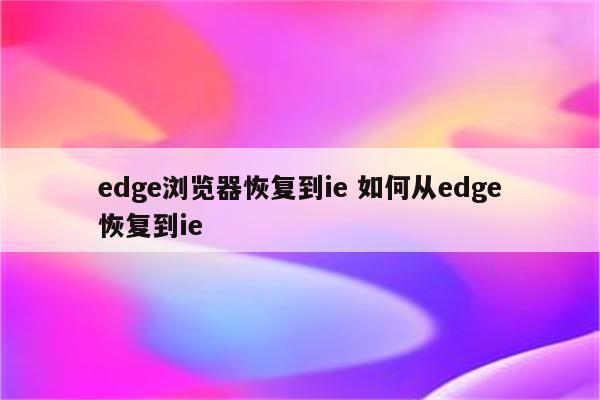 edge浏览器恢复到ie 如何从edge恢复到ie