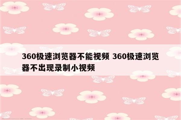 360极速浏览器不能视频 360极速浏览器不出现录制小视频