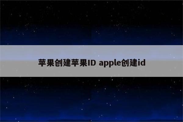 苹果创建苹果ID apple创建id