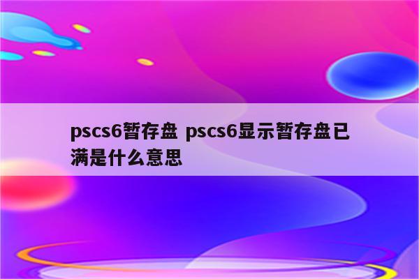 pscs6暂存盘 pscs6显示暂存盘已满是什么意思