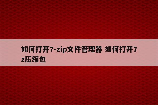 如何打开7-zip文件管理器 如何打开7z压缩包