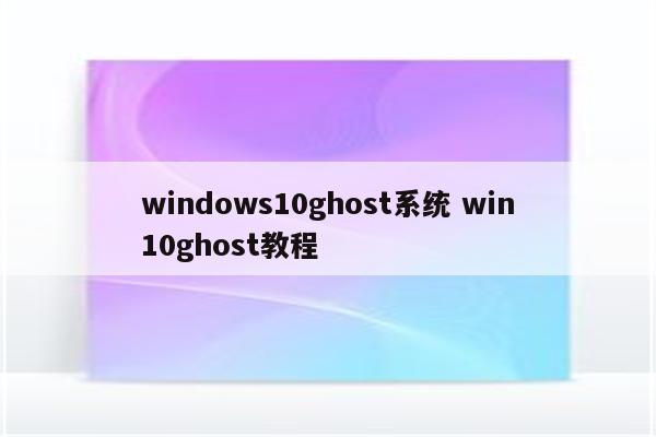windows10ghost系统 win10ghost教程