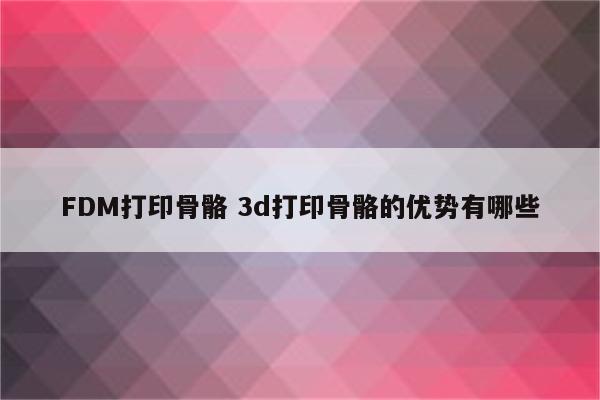 FDM打印骨骼 3d打印骨骼的优势有哪些