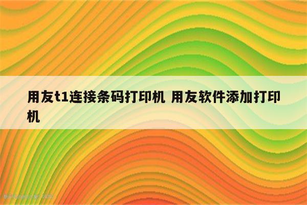 用友t1连接条码打印机 用友软件添加打印机