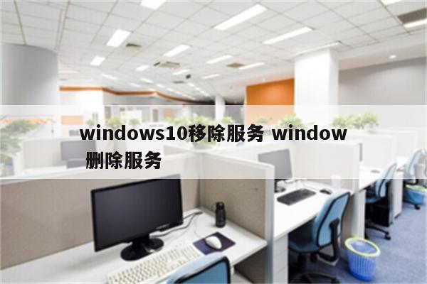 windows10移除服务 window 删除服务