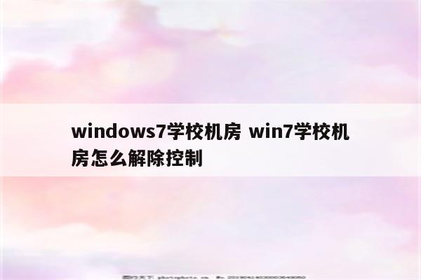 windows7学校机房 win7学校机房怎么解除控制
