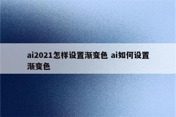 ai2021怎样设置渐变色 ai如何设置渐变色
