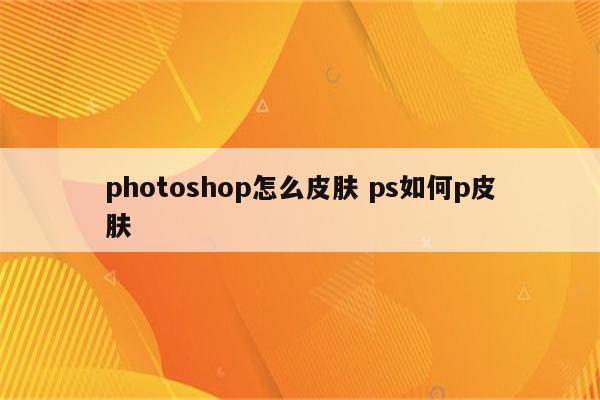 photoshop怎么皮肤 ps如何p皮肤