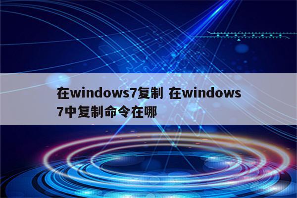 在windows7复制 在windows7中复制命令在哪