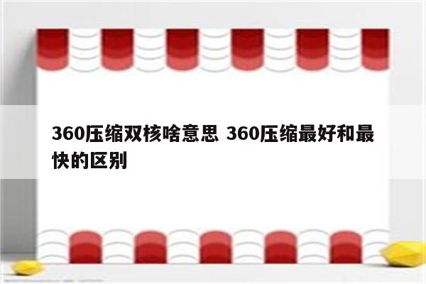 360压缩双核啥意思 360压缩最好和最快的区别