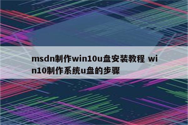 msdn制作win10u盘安装教程 win10制作系统u盘的步骤