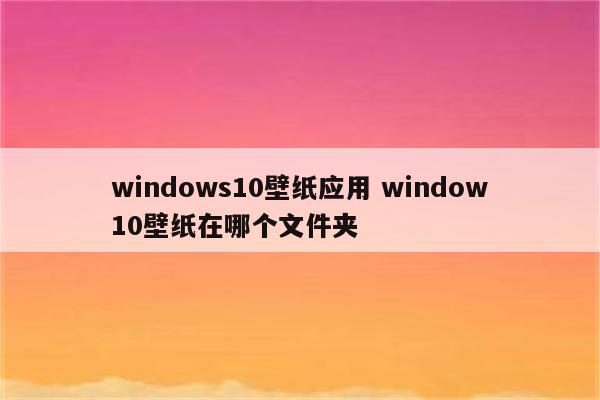 windows10壁纸应用 window10壁纸在哪个文件夹