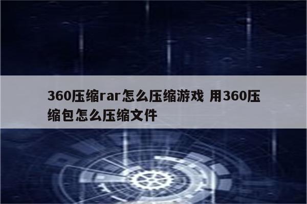 360压缩rar怎么压缩游戏 用360压缩包怎么压缩文件