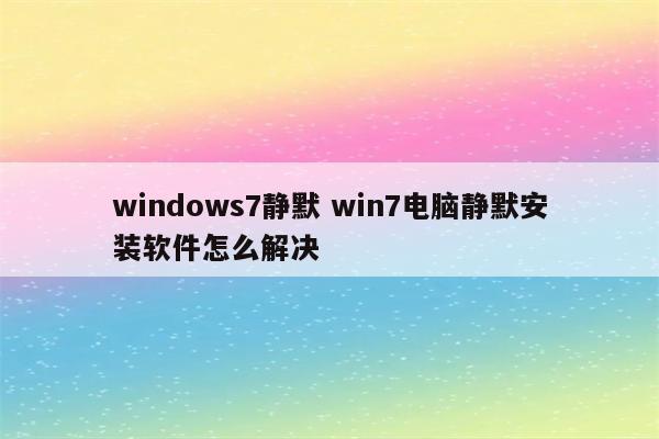 windows7静默 win7电脑静默安装软件怎么解决