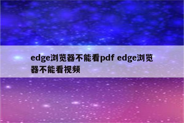 edge浏览器不能看pdf edge浏览器不能看视频