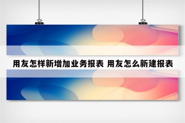 用友怎样新增加业务报表 用友怎么新建报表