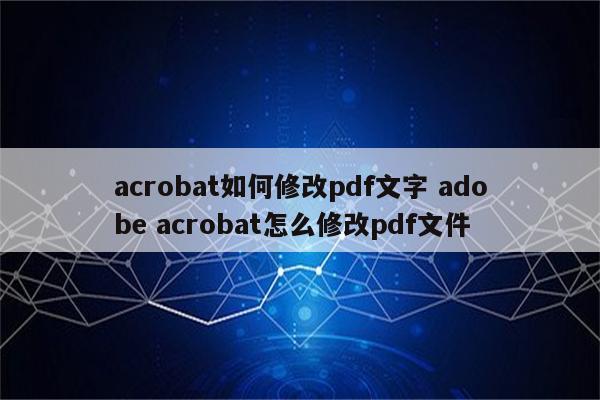 acrobat如何修改pdf文字 adobe acrobat怎么修改pdf文件
