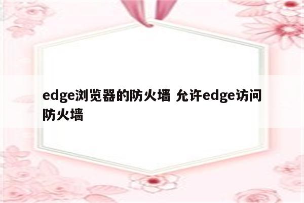 edge浏览器的防火墙 允许edge访问防火墙