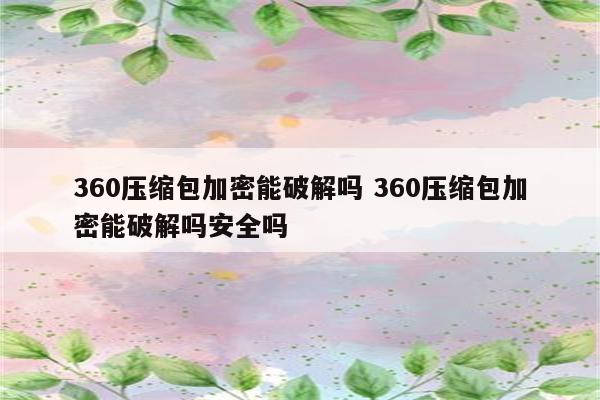 360压缩包加密能破解吗 360压缩包加密能破解吗安全吗
