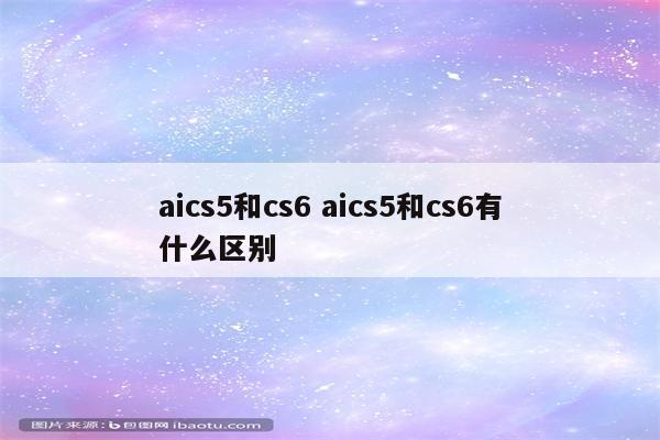 aics5和cs6 aics5和cs6有什么区别