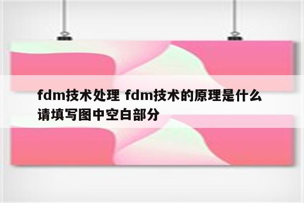 fdm技术处理 fdm技术的原理是什么 请填写图中空白部分