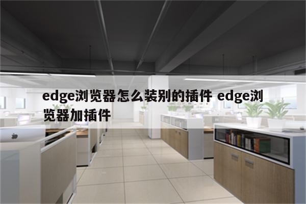 edge浏览器怎么装别的插件 edge浏览器加插件